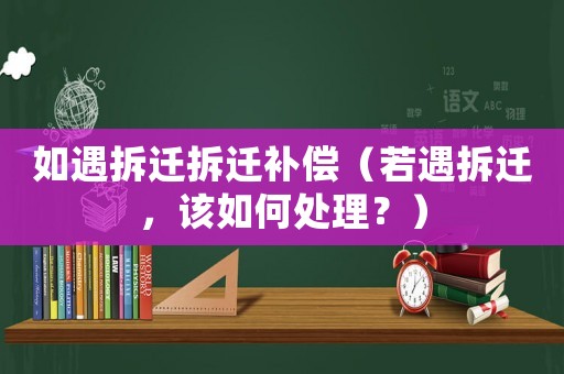 如遇拆遷拆遷補償（若遇拆遷，該如何處理？）