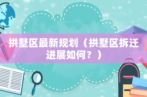 拱墅區(qū)最新規(guī)劃（拱墅區(qū)拆遷進(jìn)展如何？）