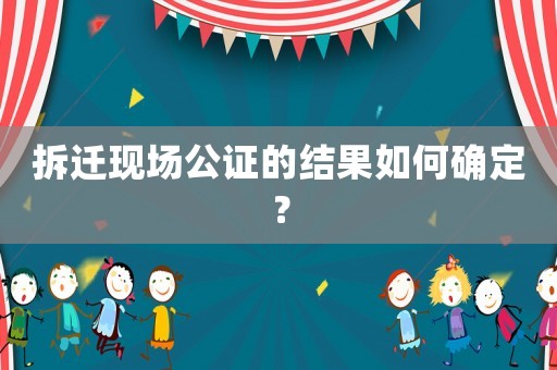 拆遷現場公證的結果如何確定？