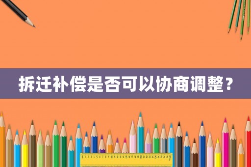 拆遷補償是否可以協商調整？