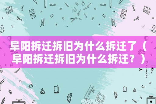 阜陽拆遷拆舊為什么拆遷了（阜陽拆遷拆舊為什么拆遷？）