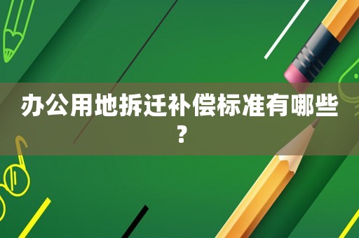 辦公用地拆遷補償標準有哪些？