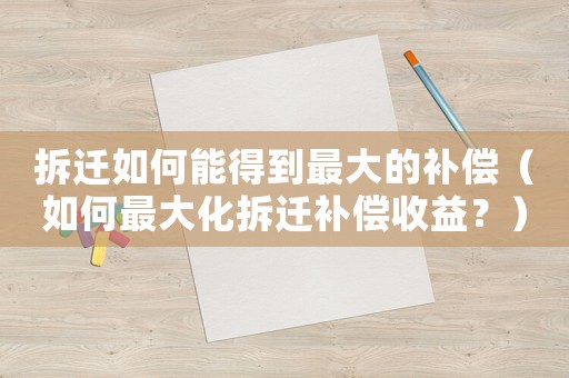 拆遷如何能得到最大的補償（如何最大化拆遷補償收益？）