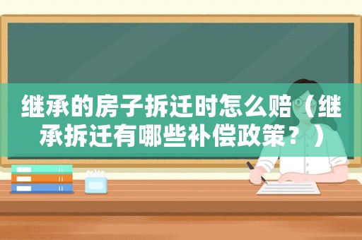 繼承的房子拆遷時怎么賠（繼承拆遷有哪些補償政策？）
