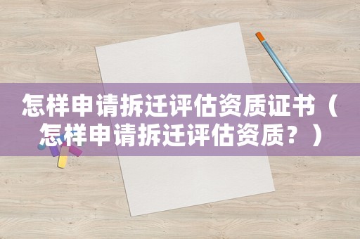 怎樣申請拆遷評估資質證書（怎樣申請拆遷評估資質？）