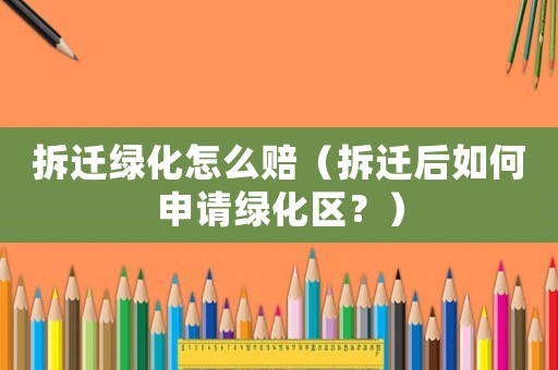 拆遷綠化怎么賠（拆遷后如何申請(qǐng)綠化區(qū)？）