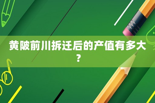 黃陂前川拆遷后的產(chǎn)值有多大？