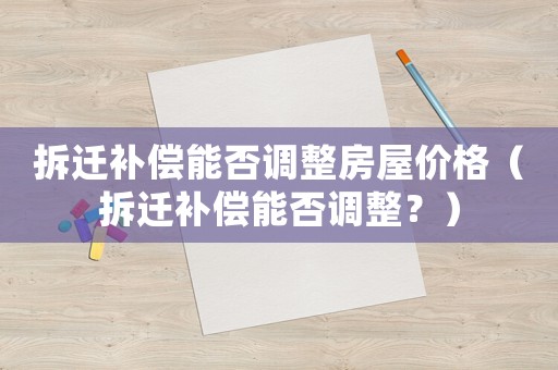 拆遷補償能否調(diào)整房屋價格（拆遷補償能否調(diào)整？）