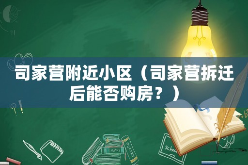 司家營附近小區（司家營拆遷后能否購房？）
