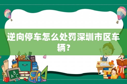 逆向停車怎么處罰深圳市區車輛？
