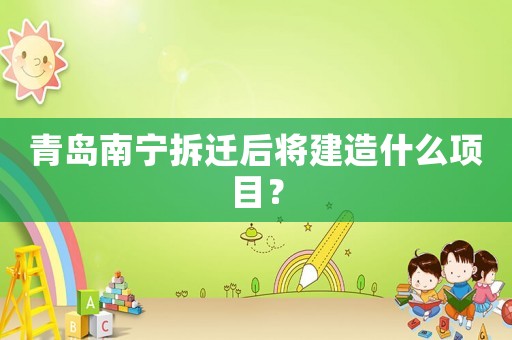 青島南寧拆遷后將建造什么項目？