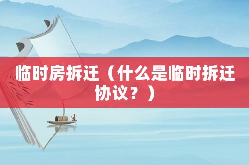 臨時房拆遷（什么是臨時拆遷協議？）