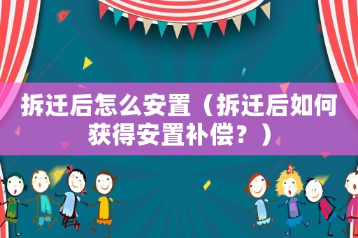 拆遷后怎么安置（拆遷后如何獲得安置補償？）