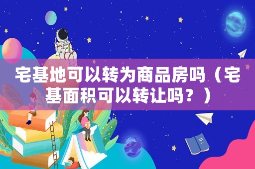 宅基地可以轉為商品房嗎（宅基面積可以轉讓嗎？）