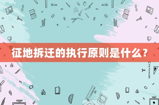 征地拆遷的執行原則是什么？