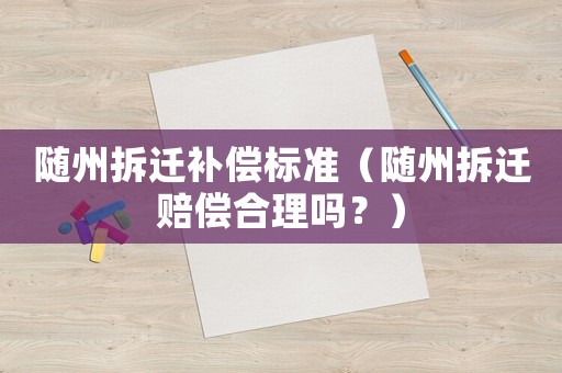 隨州拆遷補償標準（隨州拆遷賠償合理嗎？）