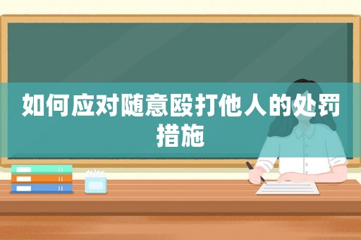 如何應(yīng)對(duì)隨意毆打他人的處罰措施