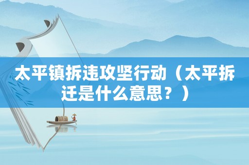太平鎮(zhèn)拆違攻堅(jiān)行動(dòng)（太平拆遷是什么意思？）