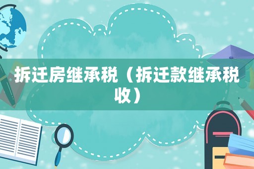 拆遷房繼承稅（拆遷款繼承稅收）