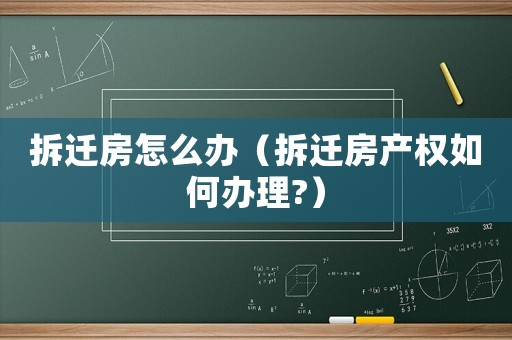 拆遷房怎么辦（拆遷房產權如何辦理?）