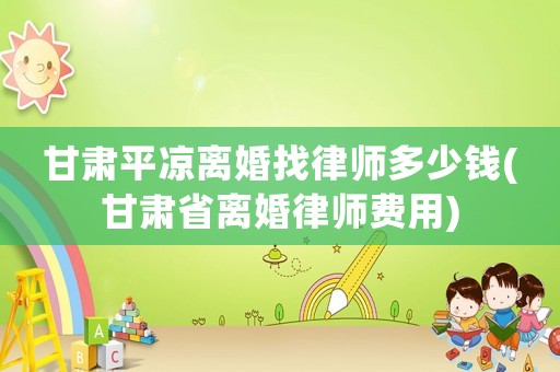 甘肅平?jīng)鲭x婚找律師多少錢(甘肅省離婚律師費(fèi)用)
