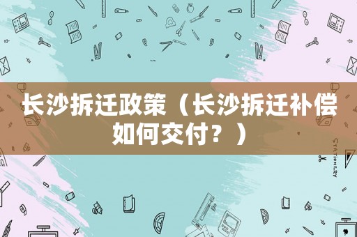 長沙拆遷政策（長沙拆遷補償如何交付？）