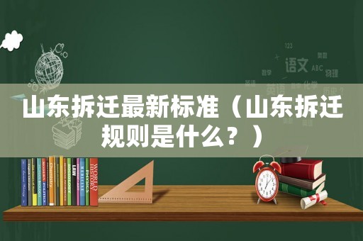 山東拆遷最新標準（山東拆遷規則是什么？）