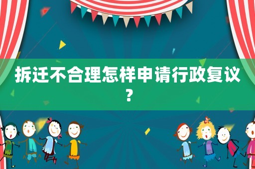 拆遷不合理怎樣申請行政復議？