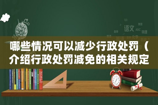 哪些情況可以減少行政處罰（介紹行政處罰減免的相關規定）