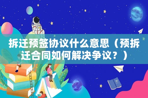 拆遷預簽協議什么意思（預拆遷合同如何解決爭議？）