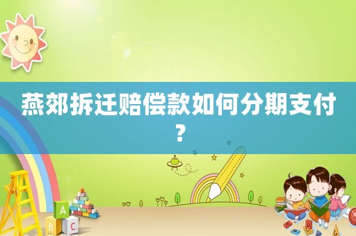 燕郊拆遷賠償款如何分期支付？