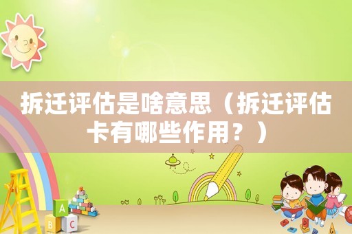 拆遷評估是啥意思（拆遷評估卡有哪些作用？）