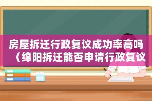 房屋拆遷行政復議成功率高嗎（綿陽拆遷能否申請行政復議）