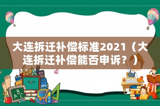 大連拆遷補償標準2021（大連拆遷補償能否申訴？）