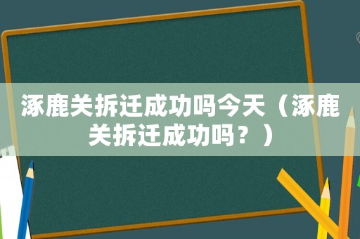 涿鹿關拆遷成功嗎今天（涿鹿關拆遷成功嗎？）