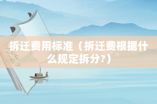 拆遷費用標準（拆遷費根據什么規定拆分?）