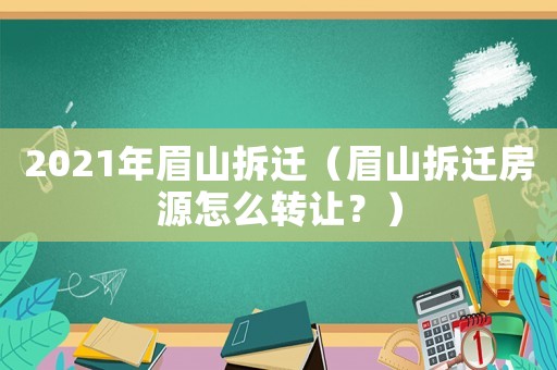 2021年眉山拆遷（眉山拆遷房源怎么轉讓？）