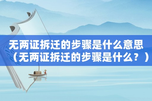 無兩證拆遷的步驟是什么意思（無兩證拆遷的步驟是什么？）