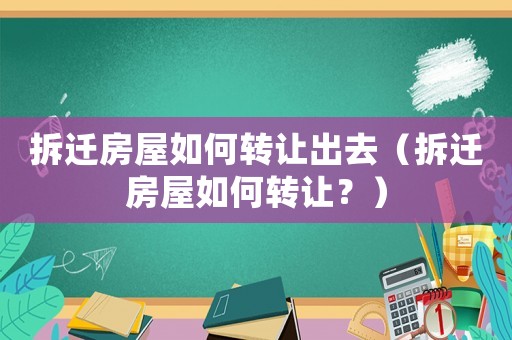 拆遷房屋如何轉讓出去（拆遷房屋如何轉讓？）