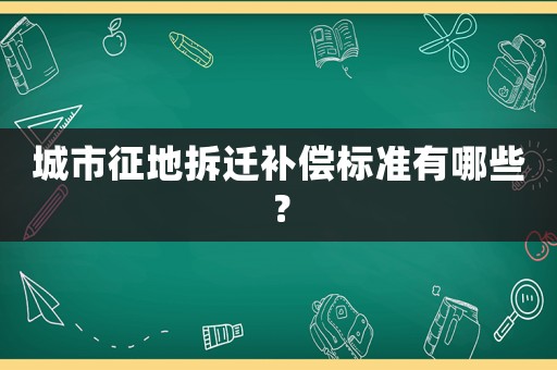 城市征地拆遷補償標準有哪些？