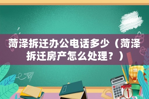 菏澤拆遷辦公電話多少（菏澤拆遷房產(chǎn)怎么處理？）