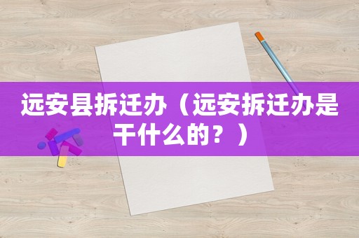 遠安縣拆遷辦（遠安拆遷辦是干什么的？）