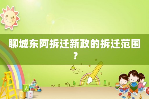 聊城東阿拆遷新政的拆遷范圍？