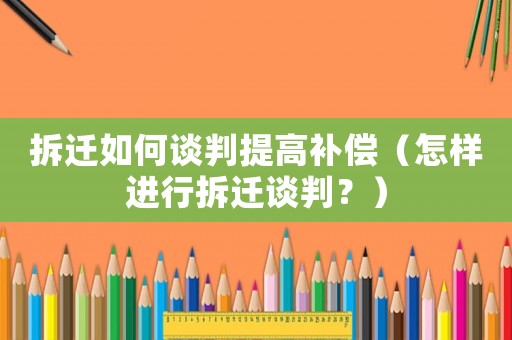 拆遷如何談判提高補償（怎樣進行拆遷談判？）