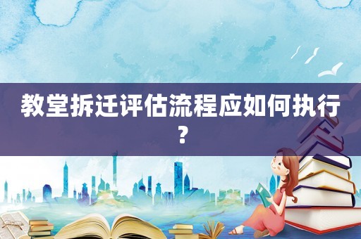 教堂拆遷評估流程應如何執行？