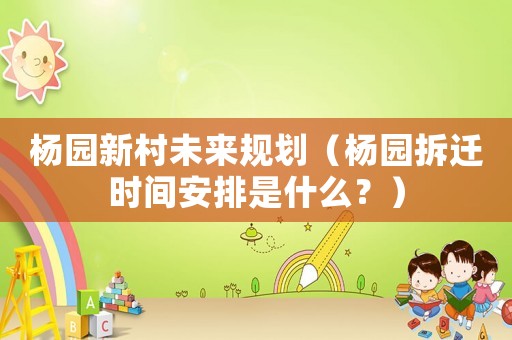 楊園新村未來規(guī)劃（楊園拆遷時間安排是什么？）
