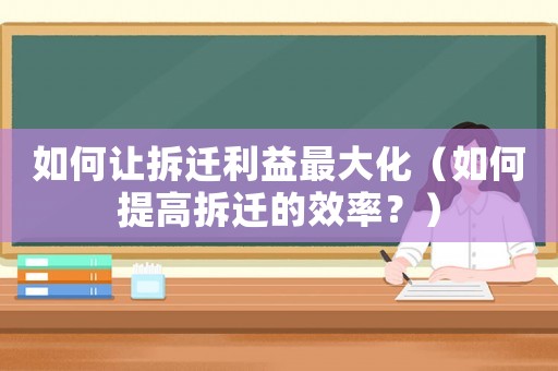 如何讓拆遷利益最大化（如何提高拆遷的效率？）