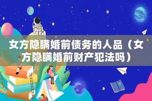 女方隱瞞婚前債務(wù)的人品（女方隱瞞婚前財(cái)產(chǎn)犯法嗎）