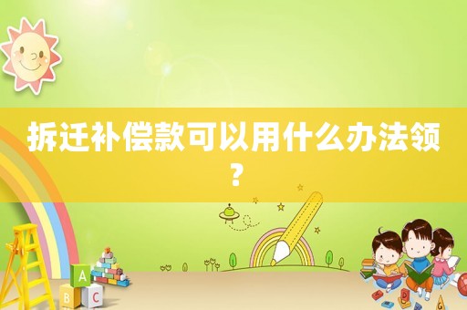 拆遷補償款可以用什么辦法領？