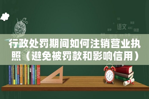 行政處罰期間如何注銷營業(yè)執(zhí)照（避免被罰款和影響信用）